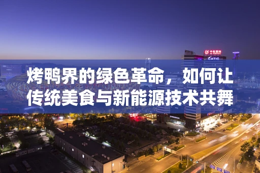 烤鸭界的绿色革命，如何让传统美食与新能源技术共舞？