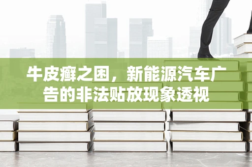 牛皮癣之困，新能源汽车广告的非法贴放现象透视