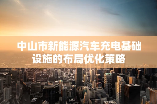 中山市新能源汽车充电基础设施的布局优化策略