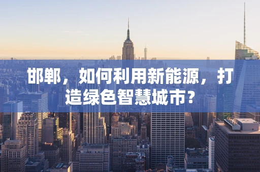 邯郸，如何利用新能源，打造绿色智慧城市？