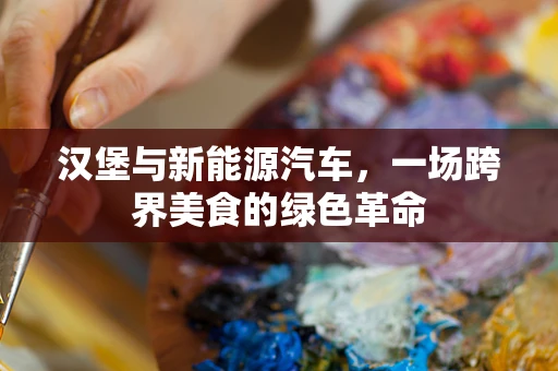 汉堡与新能源汽车，一场跨界美食的绿色革命