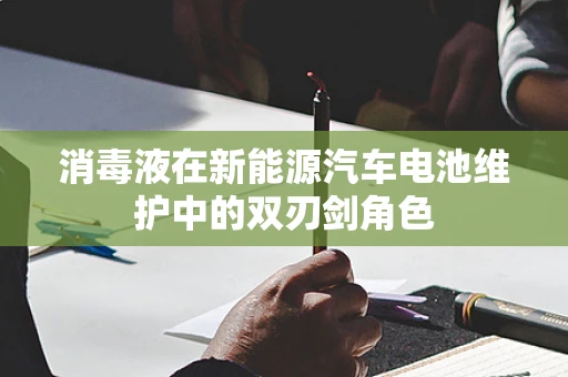 消毒液在新能源汽车电池维护中的双刃剑角色