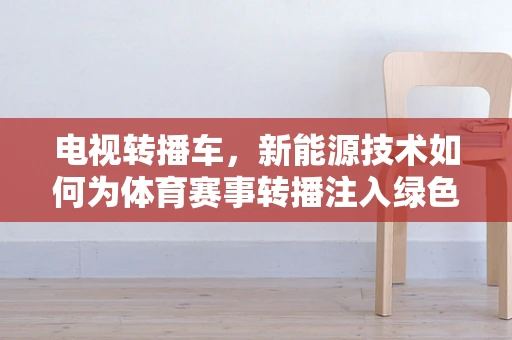 电视转播车，新能源技术如何为体育赛事转播注入绿色动力？