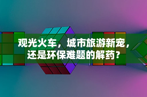 观光火车，城市旅游新宠，还是环保难题的解药？
