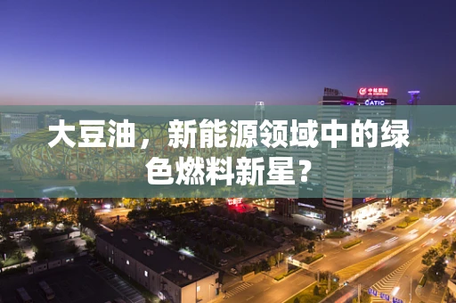大豆油，新能源领域中的绿色燃料新星？