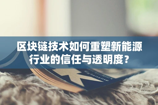 区块链技术如何重塑新能源行业的信任与透明度？