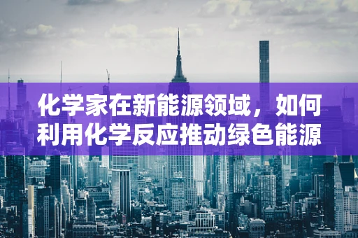 化学家在新能源领域，如何利用化学反应推动绿色能源发展？