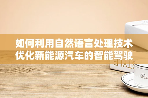 如何利用自然语言处理技术优化新能源汽车的智能驾驶体验？