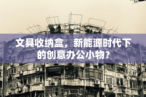 文具收纳盒，新能源时代下的创意办公小物？