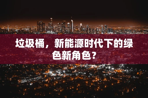 垃圾桶，新能源时代下的绿色新角色？