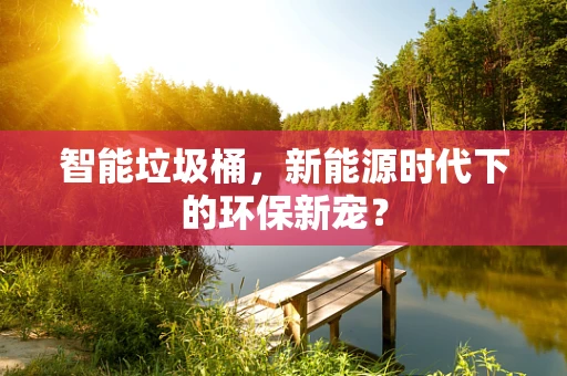 智能垃圾桶，新能源时代下的环保新宠？