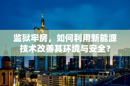 监狱牢房，如何利用新能源技术改善其环境与安全？