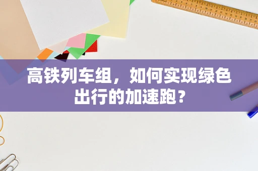 高铁列车组，如何实现绿色出行的加速跑？