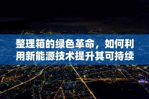 整理箱的绿色革命，如何利用新能源技术提升其可持续性？