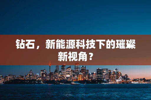 钻石，新能源科技下的璀璨新视角？