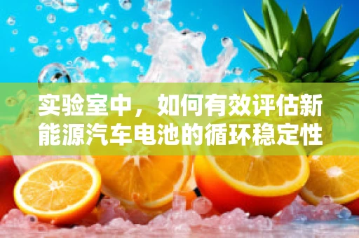 实验室中，如何有效评估新能源汽车电池的循环稳定性？