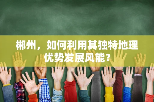 郴州，如何利用其独特地理优势发展风能？