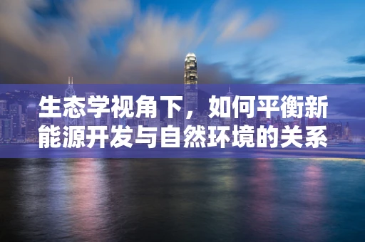 生态学视角下，如何平衡新能源开发与自然环境的关系？