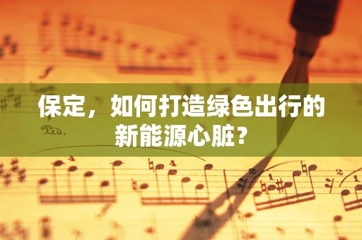 保定，如何打造绿色出行的新能源心脏？