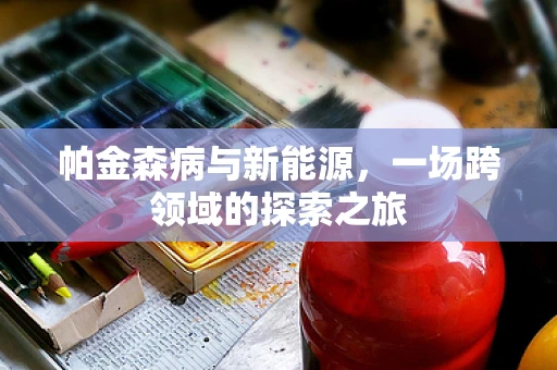 帕金森病与新能源，一场跨领域的探索之旅