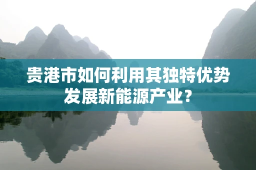 贵港市如何利用其独特优势发展新能源产业？