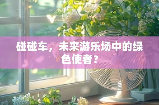 碰碰车，未来游乐场中的绿色使者？