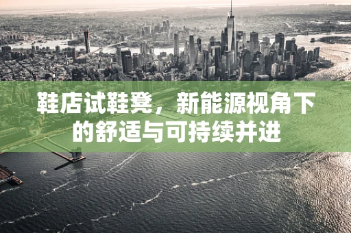 鞋店试鞋凳，新能源视角下的舒适与可持续并进