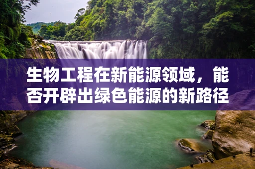 生物工程在新能源领域，能否开辟出绿色能源的新路径？
