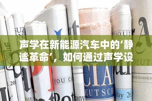 声学在新能源汽车中的‘静谧革命’，如何通过声学设计提升驾驶体验？