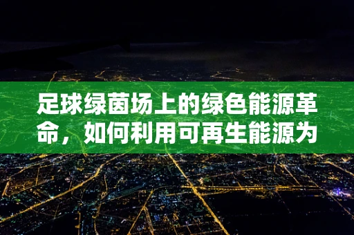 足球绿茵场上的绿色能源革命，如何利用可再生能源为球场提供动力？