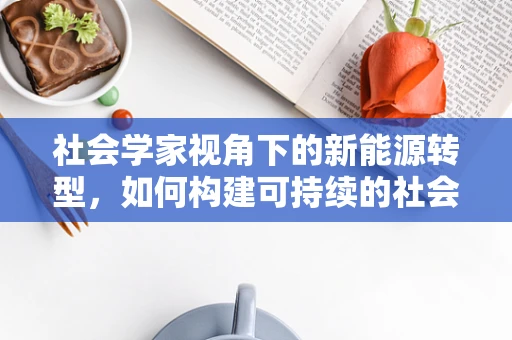 社会学家视角下的新能源转型，如何构建可持续的社会接受度？