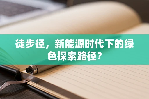 徒步径，新能源时代下的绿色探索路径？