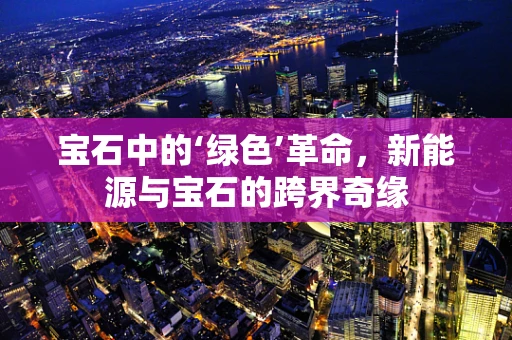 宝石中的‘绿色’革命，新能源与宝石的跨界奇缘