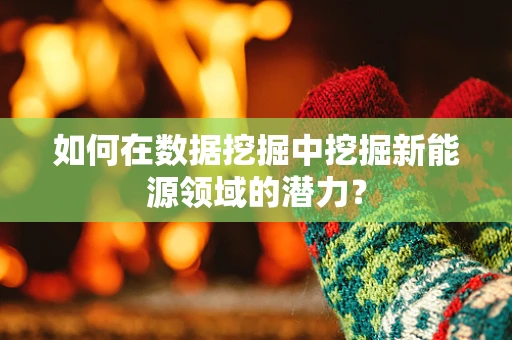 如何在数据挖掘中挖掘新能源领域的潜力？
