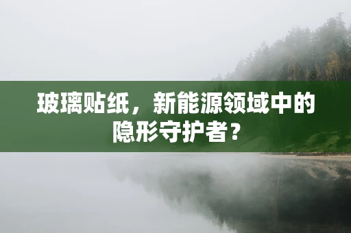 玻璃贴纸，新能源领域中的隐形守护者？