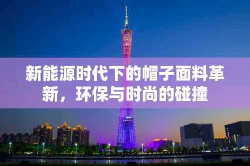 新能源时代下的帽子面料革新，环保与时尚的碰撞