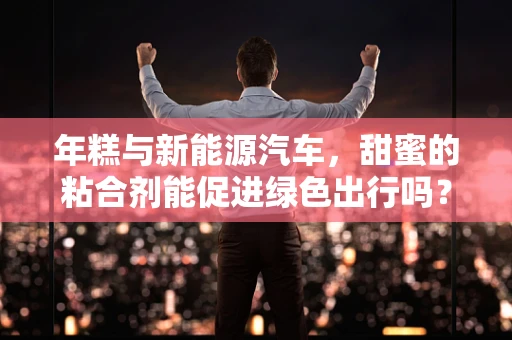年糕与新能源汽车，甜蜜的粘合剂能促进绿色出行吗？