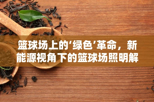 篮球场上的‘绿色’革命，新能源视角下的篮球场照明解决方案