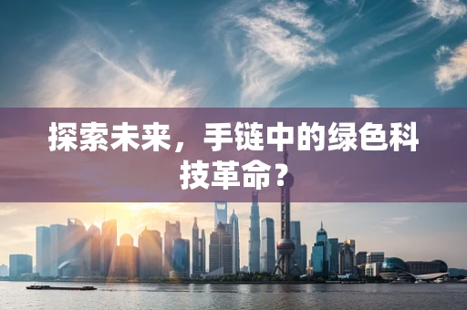 探索未来，手链中的绿色科技革命？