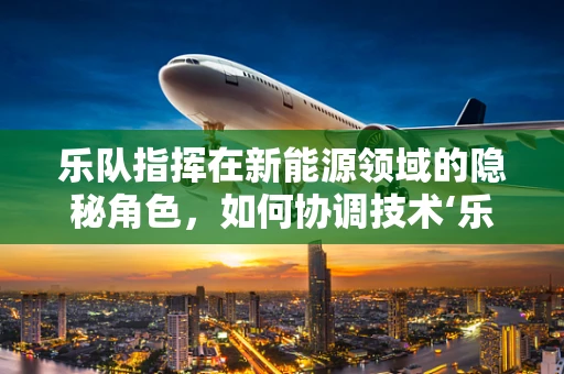 乐队指挥在新能源领域的隐秘角色，如何协调技术‘乐章’的和谐演奏？