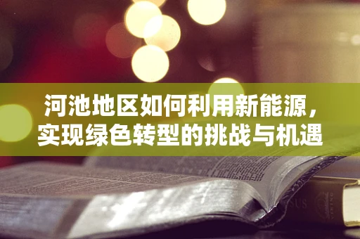 河池地区如何利用新能源，实现绿色转型的挑战与机遇？