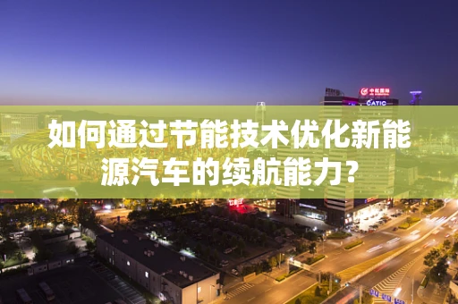 如何通过节能技术优化新能源汽车的续航能力？