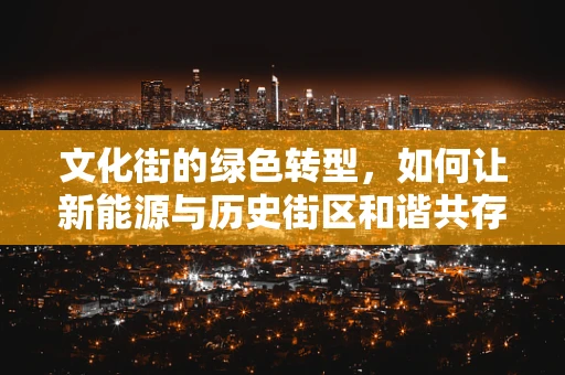 文化街的绿色转型，如何让新能源与历史街区和谐共存？