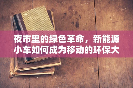 夜市里的绿色革命，新能源小车如何成为移动的环保大使？