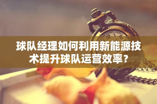 球队经理如何利用新能源技术提升球队运营效率？