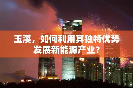 玉溪，如何利用其独特优势发展新能源产业？