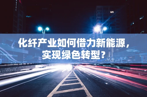 化纤产业如何借力新能源，实现绿色转型？