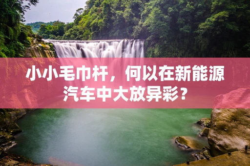 小小毛巾杆，何以在新能源汽车中大放异彩？