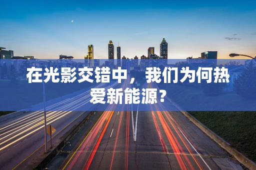 在光影交错中，我们为何热爱新能源？