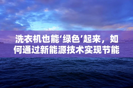 洗衣机也能‘绿色’起来，如何通过新能源技术实现节能减排？